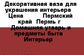 Декоративная ваза для украшения интерьера › Цена ­ 500 - Пермский край, Пермь г. Домашняя утварь и предметы быта » Интерьер   